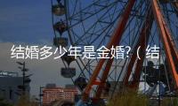 結(jié)婚多少年是金婚?（結(jié)婚多少年是金婚）