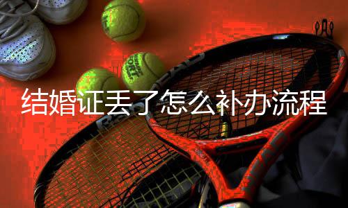 結婚證丟了怎么補辦流程圖解（結婚證丟了怎么補辦）