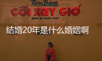 結婚20年是什么婚姻啊（結婚20年是什么婚）