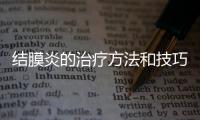 結膜炎的治療方法和技巧是什么