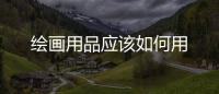 繪畫用品應(yīng)該如何用