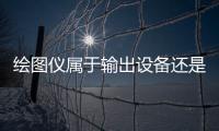 繪圖儀屬于輸出設(shè)備還是輸入設(shè)備?（繪圖儀是輸入設(shè)備還是輸出設(shè)備）