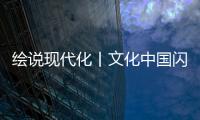 繪說現(xiàn)代化丨文化中國閃耀世界