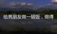 給男朋友做一頓飯，做得越難吃越好