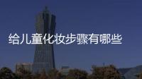給兒童化妝步驟有哪些 給兒童化妝步驟