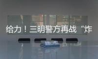 給力！三明警方再戰“炸街族”，還城市安寧！