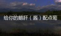給你的鵝肝（醬）配點葡萄酒