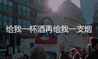給我一杯酒再給我一支煙歌詞（給我一杯酒）