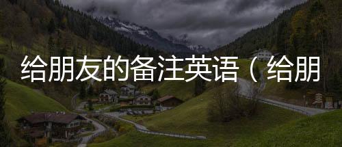 給朋友的備注英語（給朋友的備注）
