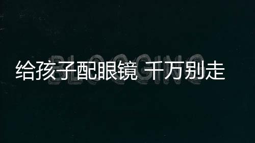 給孩子配眼鏡 千萬(wàn)別走進(jìn)這些誤區(qū)