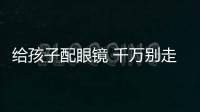 給孩子配眼鏡 千萬別走進這些誤區