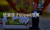 給寶孩子玩ipad危害多，建議寶寶六歲前慎碰