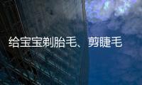 給寶寶剃胎毛、剪睫毛 小心惹病上身
