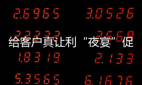 給客戶真讓利“夜宴”促銷也靠譜