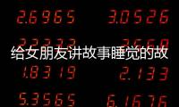 給女朋友講故事睡覺的故事（3篇睡前哄女朋友精選小故事）