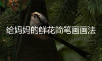 給媽媽的鮮花簡筆畫畫法  給媽媽的鮮花簡筆畫步驟