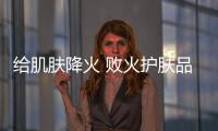給肌膚降火 敗火護膚品推薦