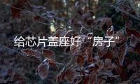 給芯片蓋座好“房子”