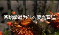 練跆拳道為什么要光著腳 哪些人不適合練跆拳道