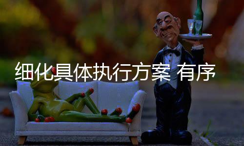 細化具體執行方案 有序推進籌備工作
