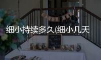 細小持續多久(細小幾天治好)