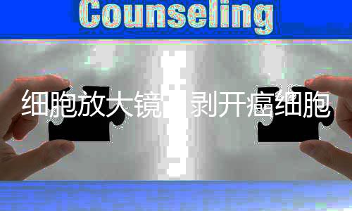 細胞放大鏡：剝開癌細胞的“畫皮”