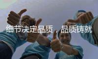細(xì)節(jié)決定品質(zhì)，品質(zhì)鑄就品牌