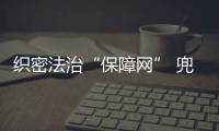織密法治“保障網” 兜起村民“萬千事”