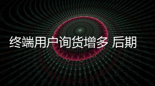 終端用戶詢貨增多 后期煤價走勢成迷
