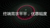 終端需求平平，優惠幅度加大！,行業資訊
