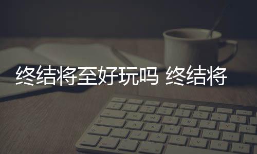 終結將至好玩嗎 終結將至試玩心得體會一覽