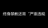 終身禁教還需“嚴重違規清單”支撐