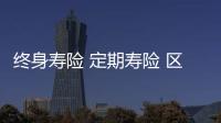 終身壽險 定期壽險 區別 終身壽險理賠方式有幾種