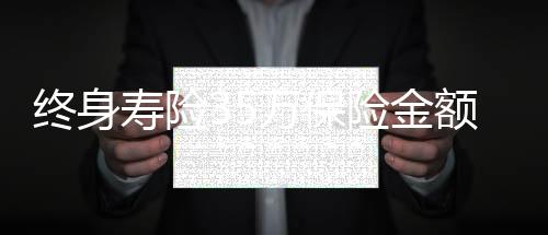 終身壽險35萬保險金額怎么算