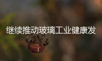 繼續(xù)推動(dòng)玻璃工業(yè)健康發(fā)展,行業(yè)資訊