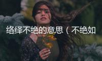 絡(luò)繹不絕的意思（不絕如縷的意思）