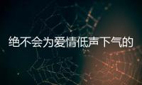 絕不會為愛情低聲下氣的星座
