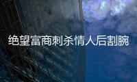 絕望富商刺殺情人后割腕求死