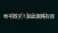 絕平蘇寧！如此變陣在困境中拯救了富力！