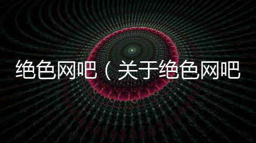 絕色網吧（關于絕色網吧的基本情況說明介紹）