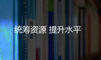 統(tǒng)籌資源 提升水平