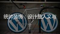 統帥裝飾：設計是人文與匠心的一體兩面（組圖）