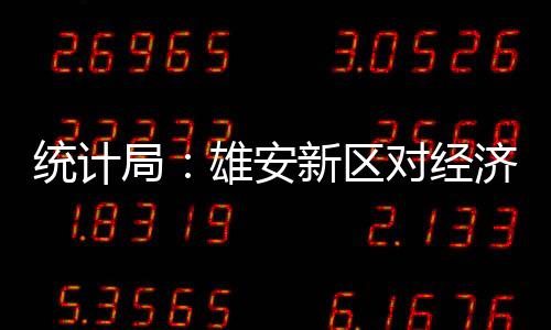 統(tǒng)計局：雄安新區(qū)對經濟社會發(fā)展有巨大推動作用