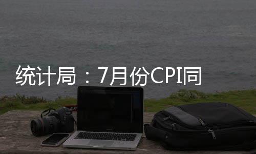 統計局：7月份CPI同比上漲1.0% 豬肉價格同比下降43.5%