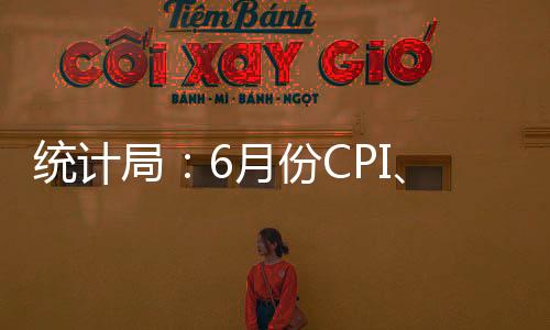 統計局：6月份CPI、PPI同比漲幅均與上月持平