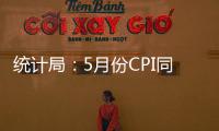 統計局：5月份CPI同比漲幅擴大 PPI漲幅繼續回落