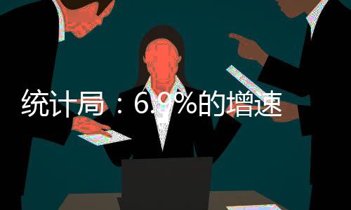 統計局：6.9%的增速符合中高速目標 成績來之不易