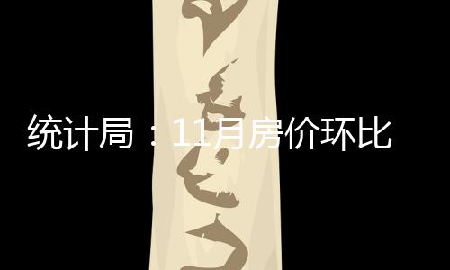 統計局：11月房價環比降幅繼續收窄 成交量創新高