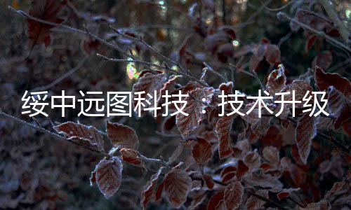 綏中遠圖科技：技術升級著力解決鋼化玻璃生產痛點,行業資訊
