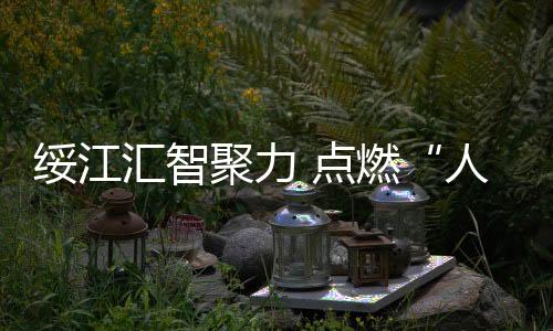 綏江匯智聚力 點(diǎn)燃“人才興村”引擎